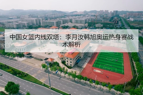 中国女篮内线双塔：李月汝韩旭奥运热身赛战术解析
