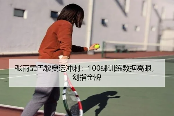 张雨霏巴黎奥运冲刺：100蝶训练数据亮眼，剑指金牌