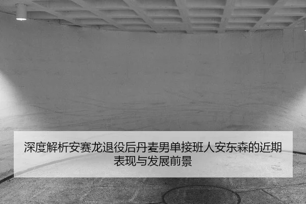 shen-du-jie-xi-an-sai-long-tui-yi-hou-dan-mai-nan-dan-jie-ban-ren-an-dong-sen-de-jin-qi-biao-xian-yu-fa-zhan-qian-jing-3-984.jpg
