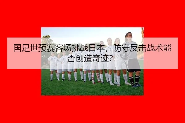 国足世预赛客场挑战日本，防守反击战术能否创造奇迹？