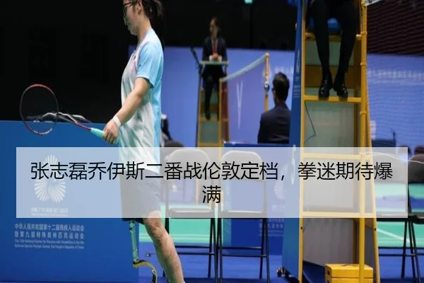 张志磊乔伊斯二番战伦敦定档，拳迷期待爆满