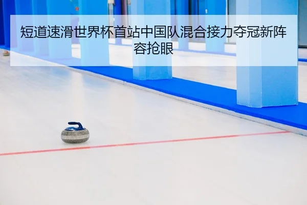 短道速滑世界杯首站中国队混合接力夺冠新阵容抢眼
