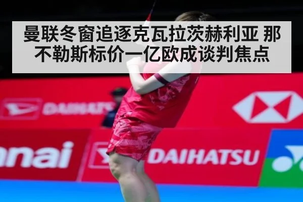 曼联冬窗追逐克瓦拉茨赫利亚 那不勒斯标价一亿欧成谈判焦点