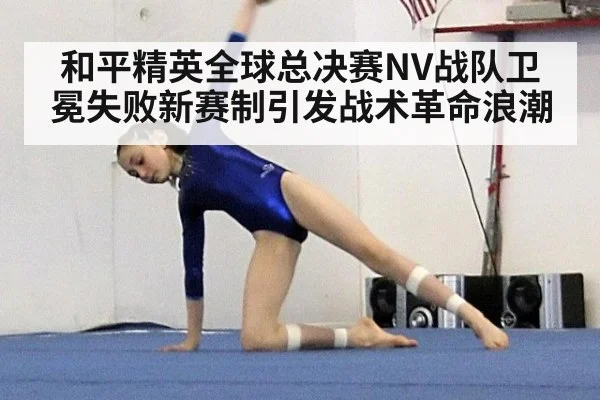 和平精英全球总决赛NV战队卫冕失败新赛制引发战术革命浪潮