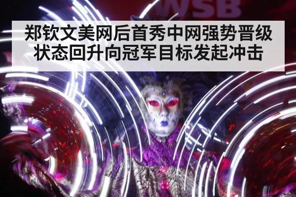 郑钦文美网后首秀中网强势晋级 状态回升向冠军目标发起冲击