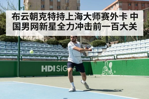 布云朝克特持上海大师赛外卡 中国男网新星全力冲击前一百大关