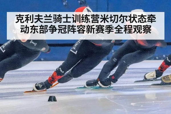 克利夫兰骑士训练营米切尔状态牵动东部争冠阵容新赛季全程观察